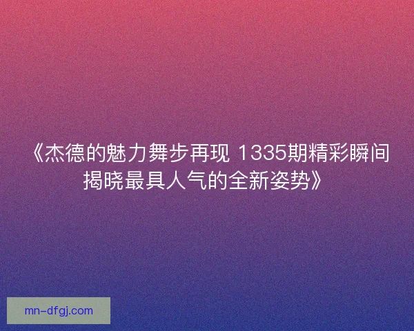 《杰德的魅力舞步再现 1335期精彩瞬间揭晓最具人气的全新姿势》