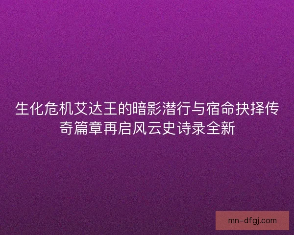 生化危机艾达王的暗影潜行与宿命抉择传奇篇章再启风云史诗录全新