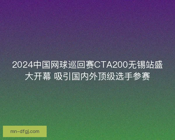 2024中国网球巡回赛CTA200无锡站盛大开幕 吸引国内外顶级选手参赛