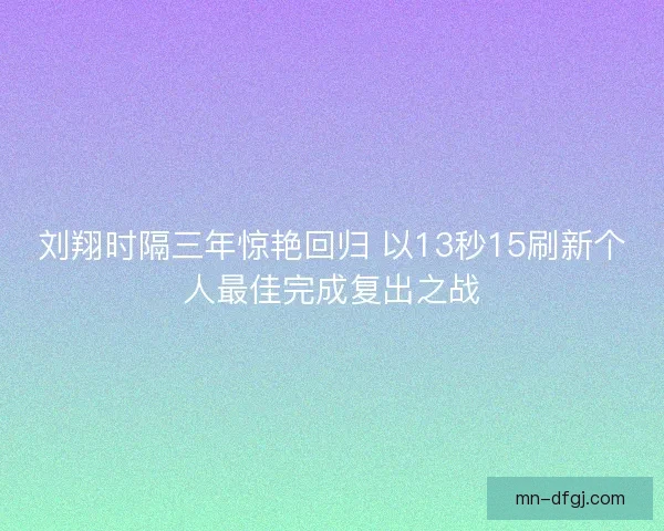 刘翔时隔三年惊艳回归 以13秒15刷新个人最佳完成复出之战